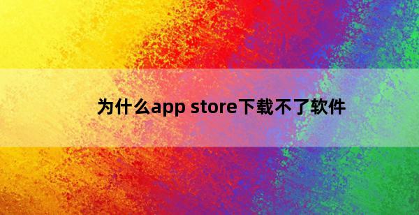 为什么app store下载不了软件(为什么appstore下载不了软件怎么办)